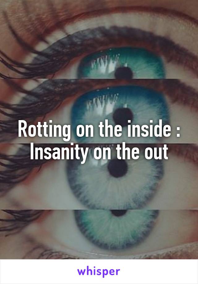 Rotting on the inside : Insanity on the out