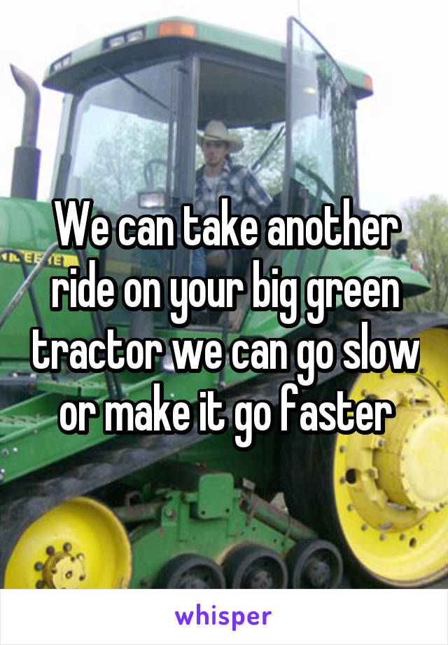 We can take another ride on your big green tractor we can go slow or make it go faster