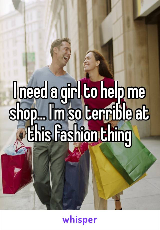 I need a girl to help me shop… I'm so terrible at this fashion thing