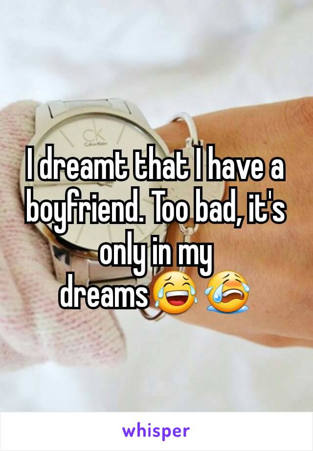 I dreamt that I have a boyfriend. Too bad, it's only in my dreams😂😭