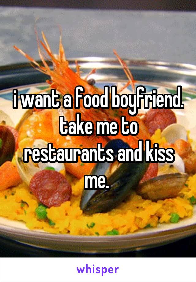 i want a food boyfriend. take me to restaurants and kiss me. 