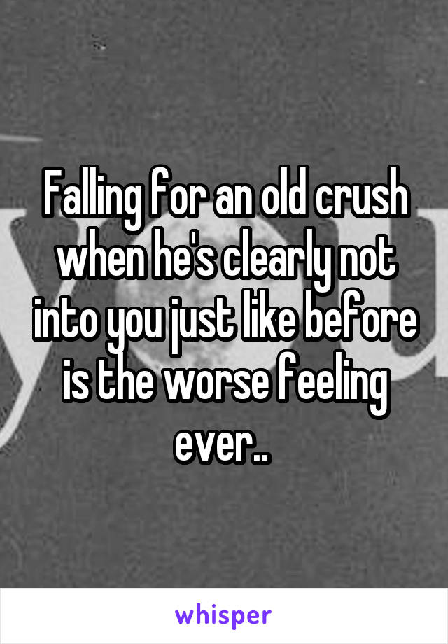 Falling for an old crush when he's clearly not into you just like before is the worse feeling ever.. 