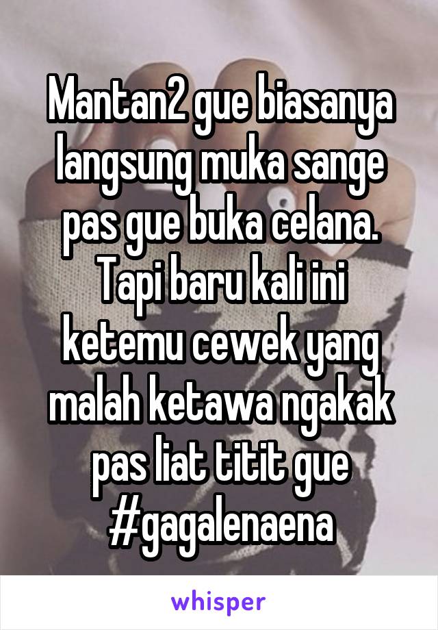 Mantan2 gue biasanya langsung muka sange pas gue buka celana.
Tapi baru kali ini ketemu cewek yang malah ketawa ngakak pas liat titit gue #gagalenaena