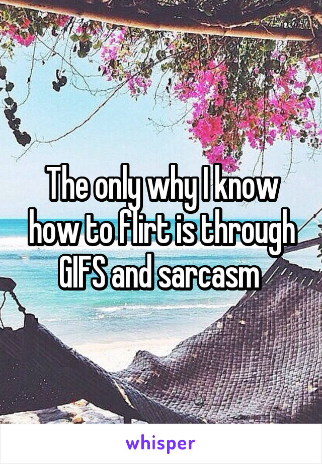 The only why I know how to flirt is through GIFS and sarcasm 