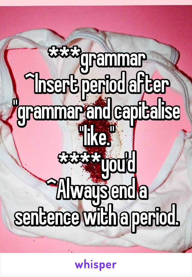 ***grammar
^Insert period after "grammar and capitalise "like."
****you'd
^Always end a sentence with a period.