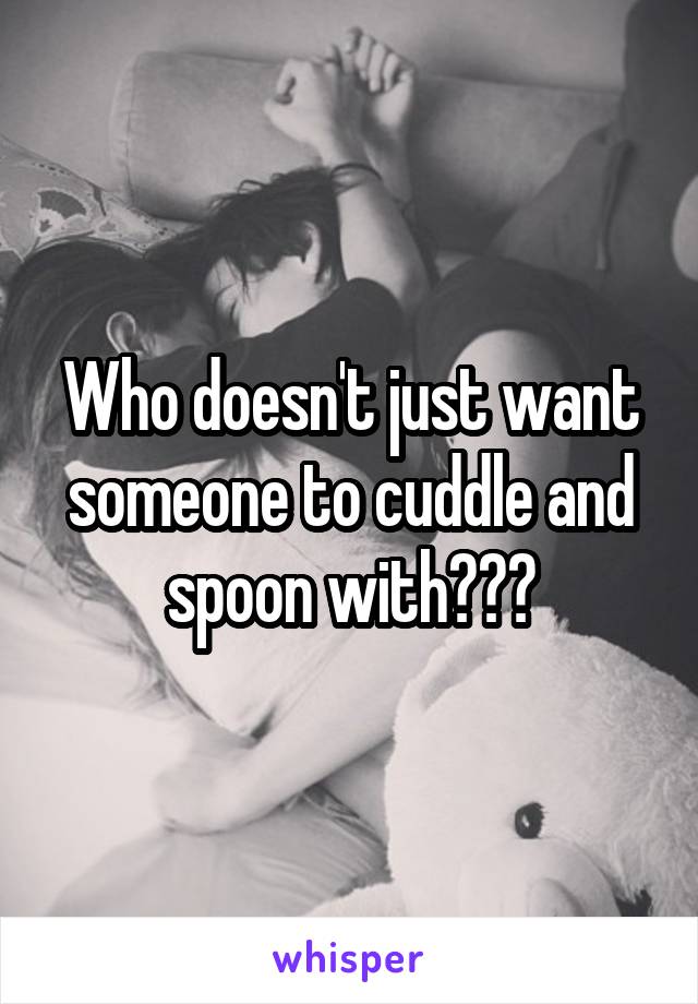 Who doesn't just want someone to cuddle and spoon with???