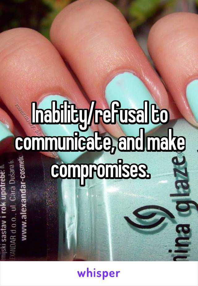 Inability/refusal to communicate, and make compromises.