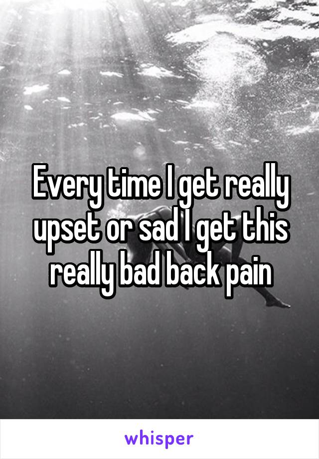 Every time I get really upset or sad I get this really bad back pain