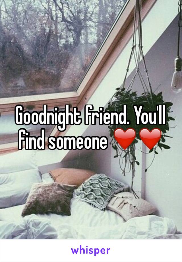 Goodnight friend. You'll find someone ❤️❤️