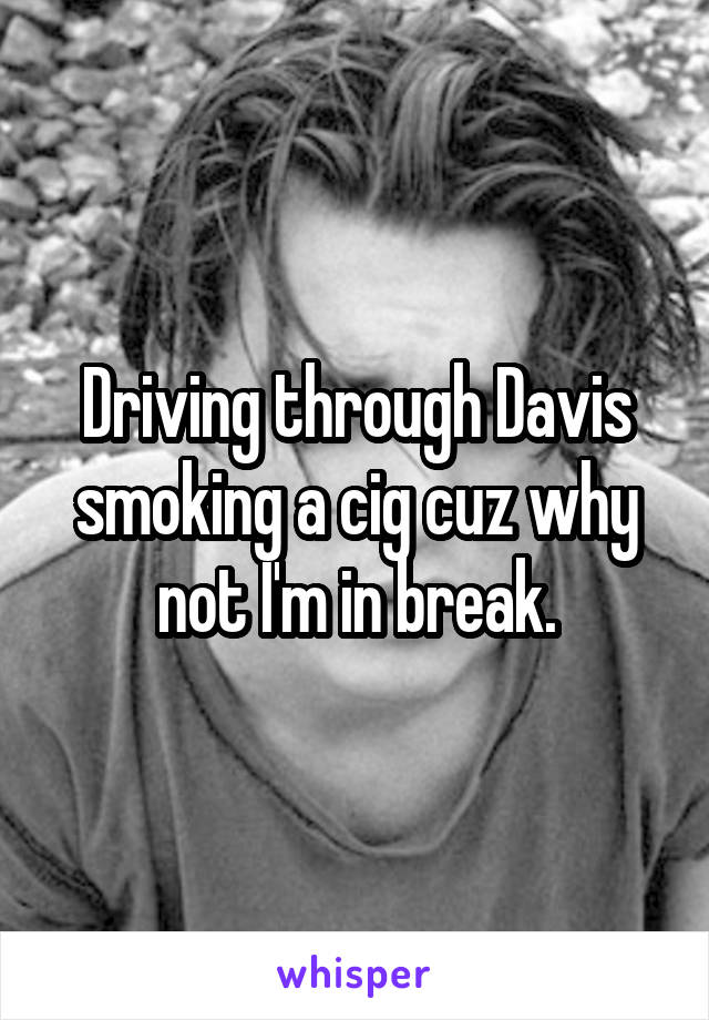 Driving through Davis smoking a cig cuz why not I'm in break.