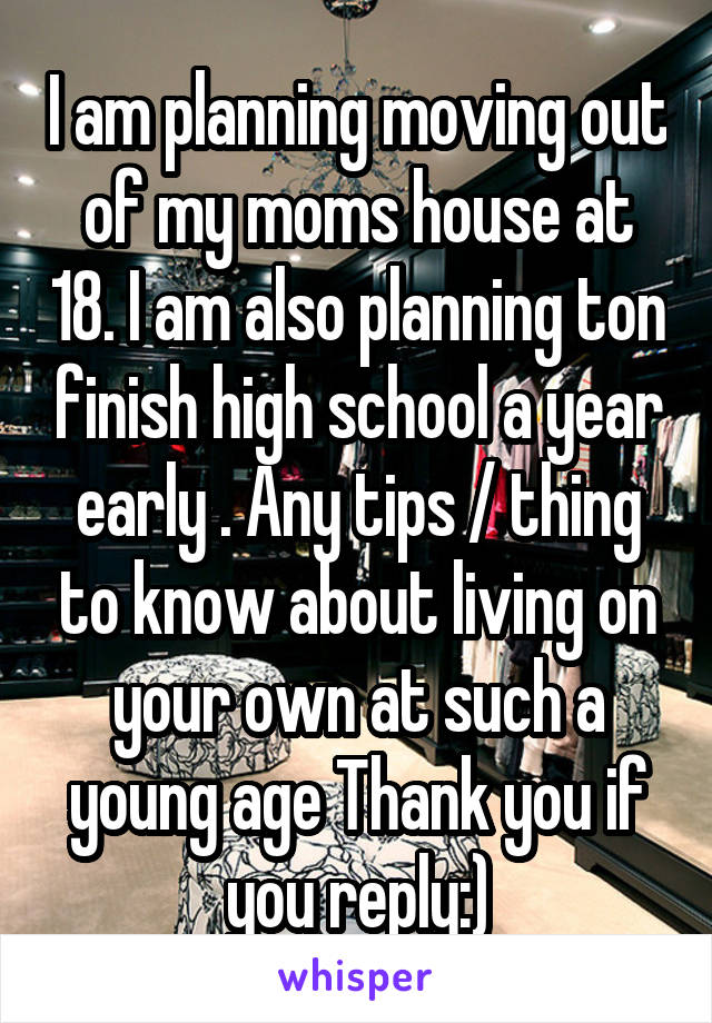 I am planning moving out of my moms house at 18. I am also planning ton finish high school a year early . Any tips / thing to know about living on your own at such a young age Thank you if you reply:)