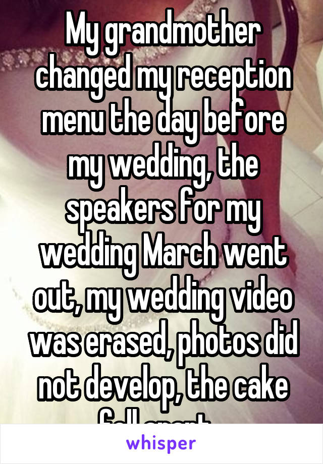 My grandmother changed my reception menu the day before my wedding, the speakers for my wedding March went out, my wedding video was erased, photos did not develop, the cake fell apart...