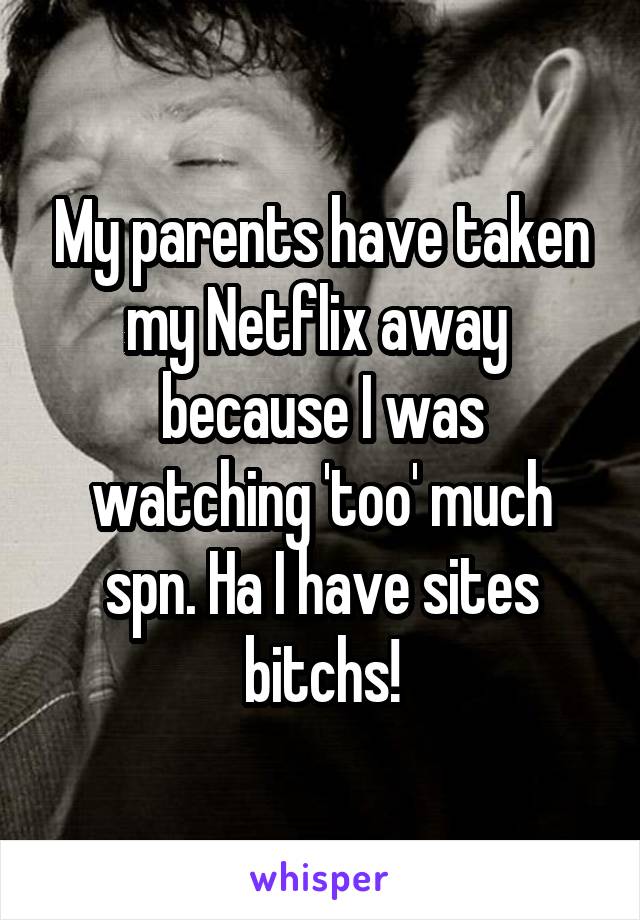 My parents have taken my Netflix away 
because I was watching 'too' much spn. Ha I have sites bitchs!