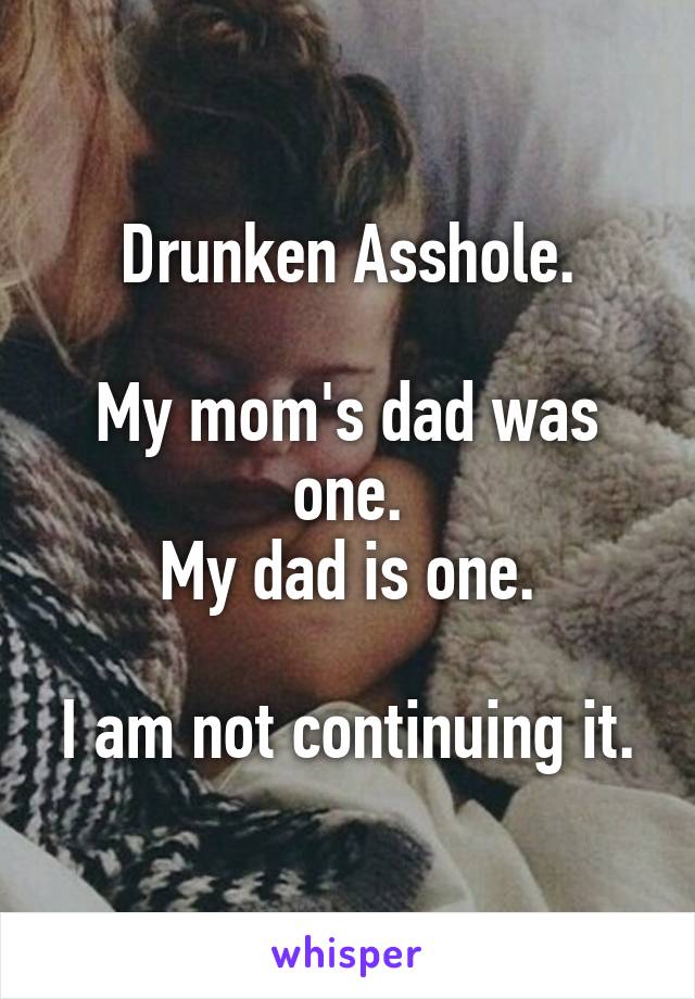 Drunken Asshole.

My mom's dad was one.
My dad is one.

I am not continuing it.