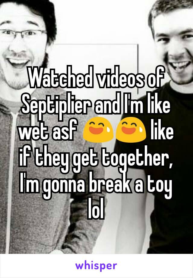 Watched videos of Septiplier and I'm like wet asf 😅😅 like if they get together, I'm gonna break a toy lol