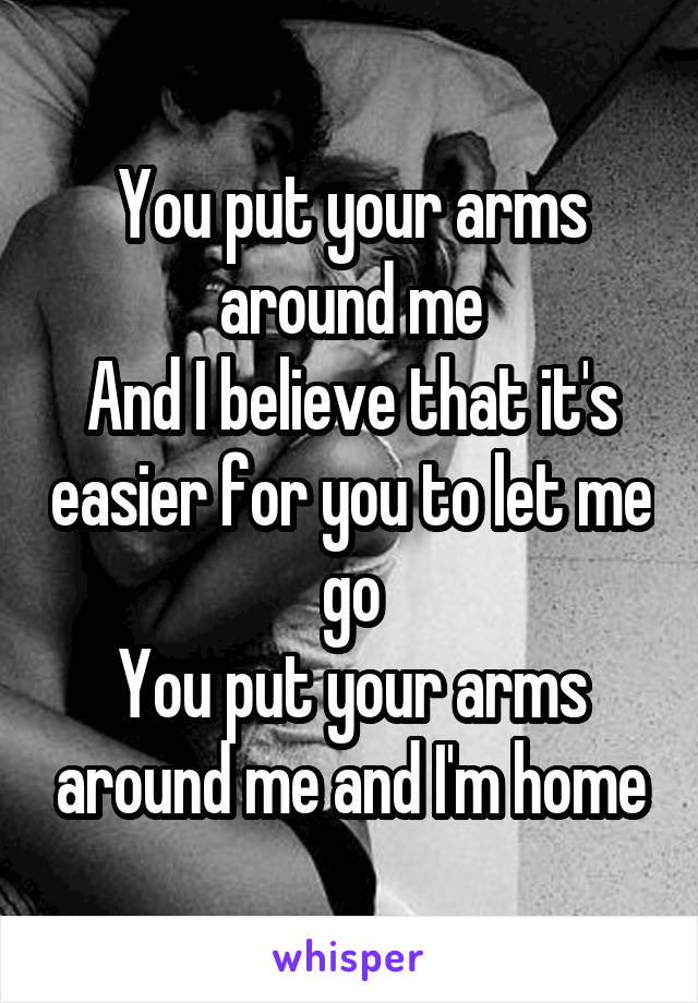 You put your arms around me
And I believe that it's easier for you to let me go
You put your arms around me and I'm home