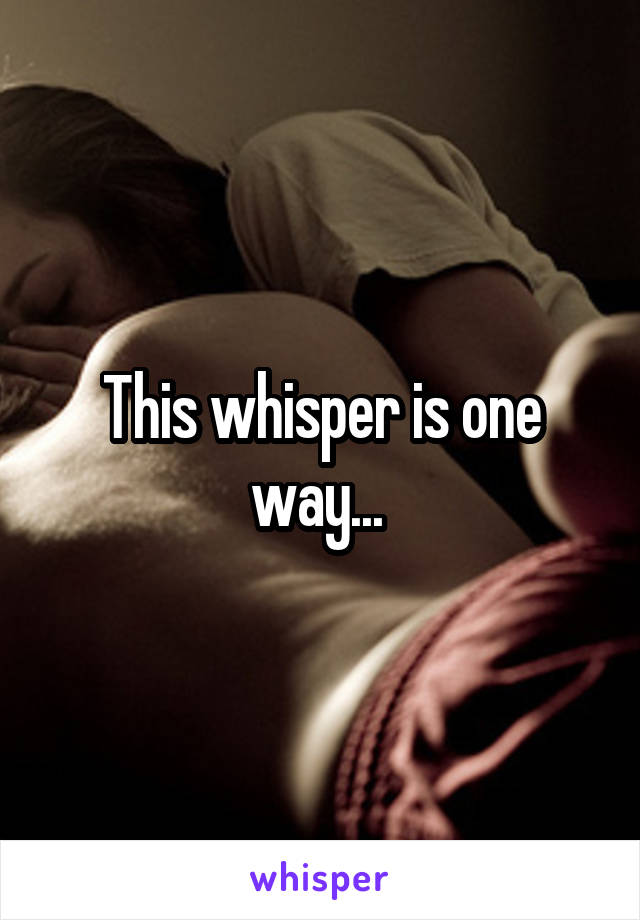 This whisper is one way... 