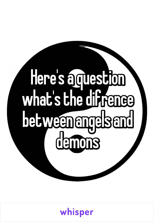 Here's a question what's the difrence between angels and demons