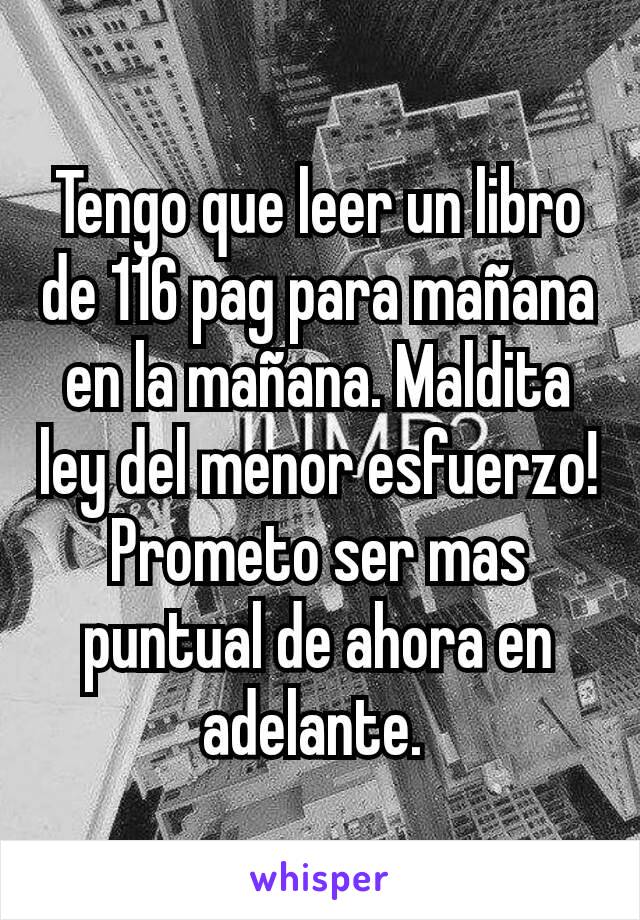 Tengo que leer un libro de 116 pag para mañana en la mañana. Maldita ley del menor esfuerzo! Prometo ser mas puntual de ahora en adelante. 