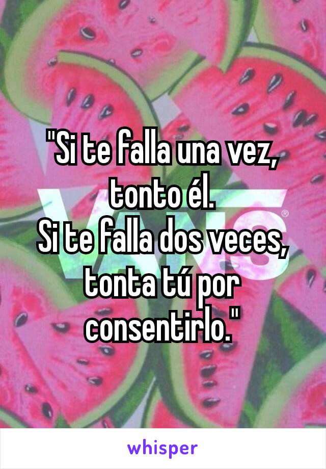 "Si te falla una vez, tonto él.
Si te falla dos veces, tonta tú por consentirlo."