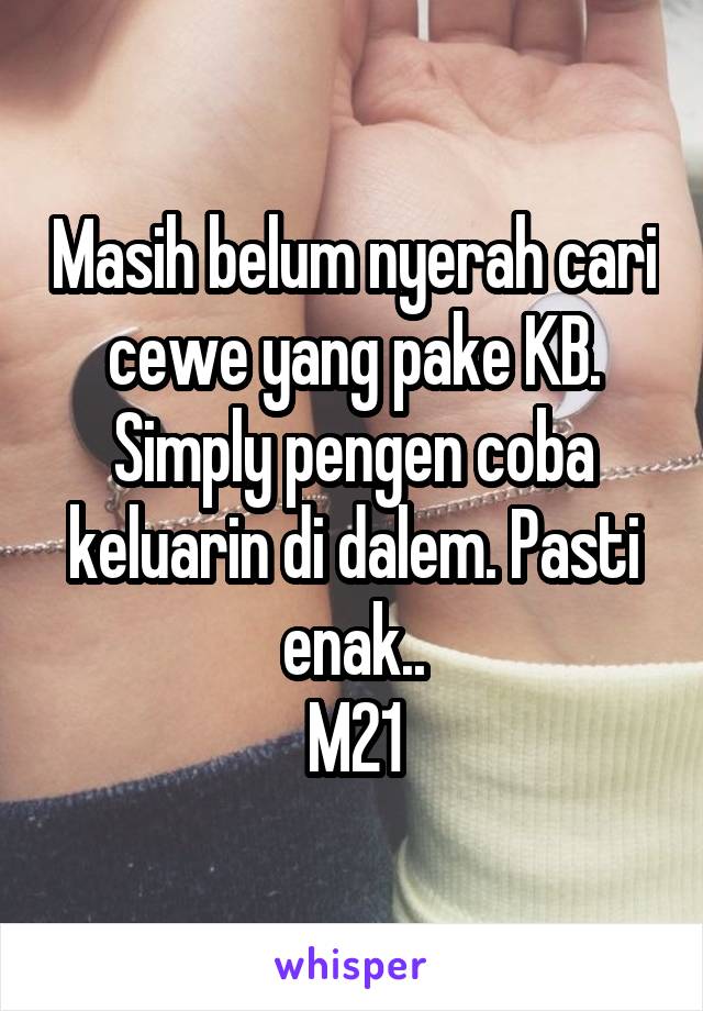 Masih belum nyerah cari cewe yang pake KB. Simply pengen coba keluarin di dalem. Pasti enak..
M21