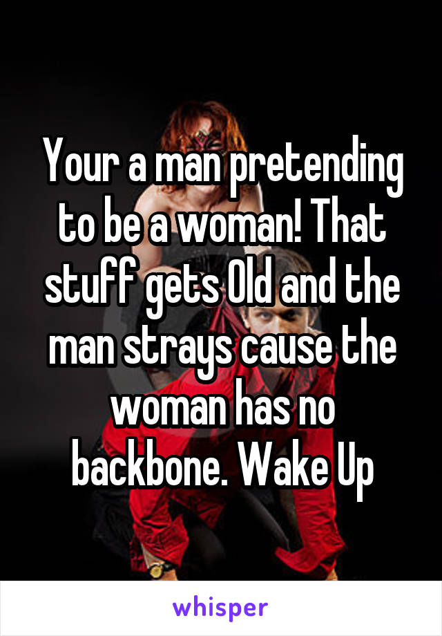 Your a man pretending to be a woman! That stuff gets Old and the man strays cause the woman has no backbone. Wake Up