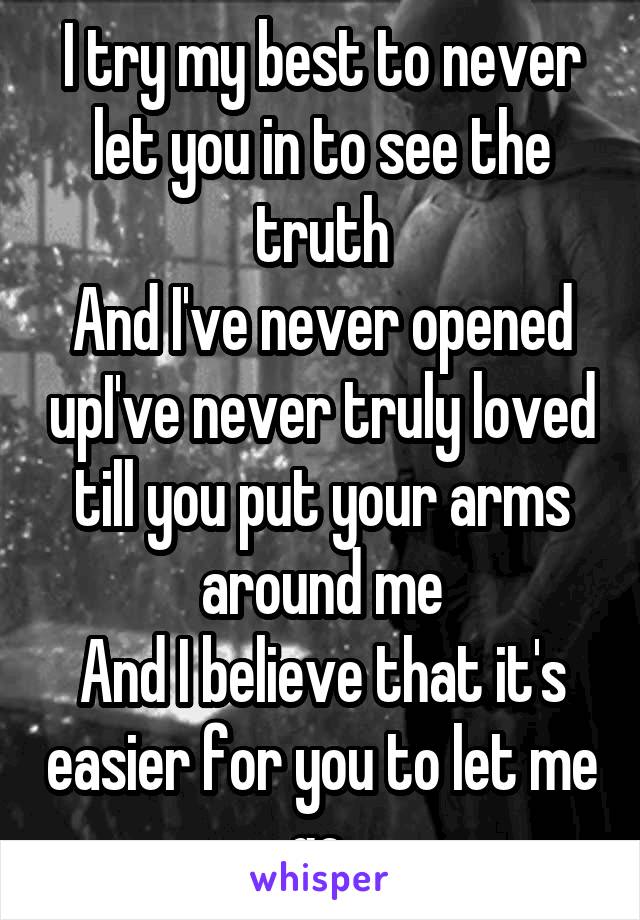 I try my best to never let you in to see the truth
And I've never opened upI've never truly loved till you put your arms around me
And I believe that it's easier for you to let me go 