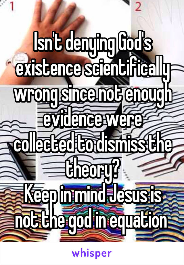 Isn't denying God's existence scientifically wrong since not enough evidence were collected to dismiss the theory?
Keep in mind Jesus is not the god in equation 