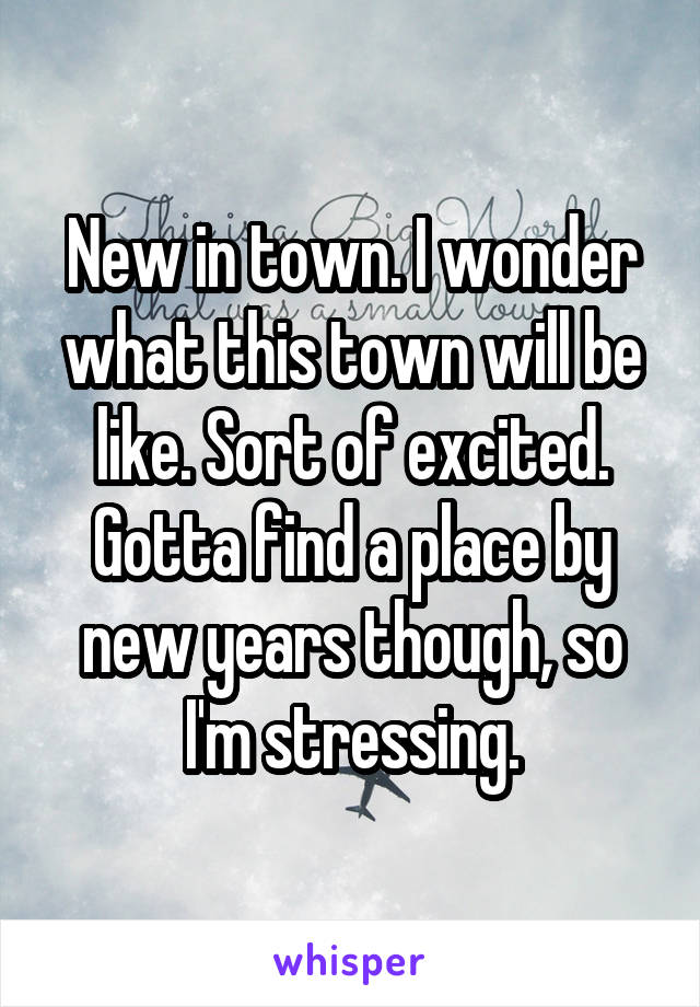 New in town. I wonder what this town will be like. Sort of excited. Gotta find a place by new years though, so I'm stressing.