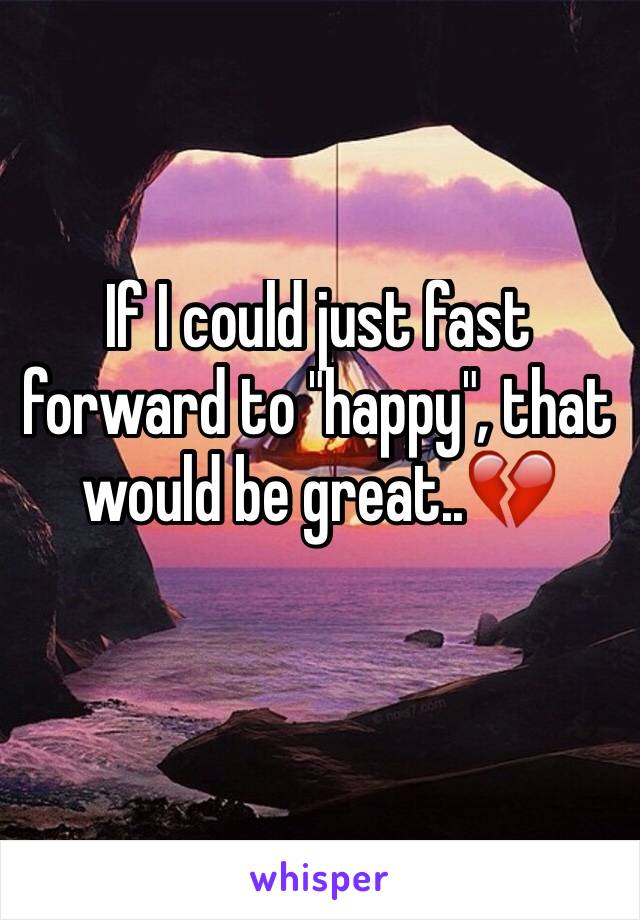 If I could just fast forward to "happy", that would be great..💔