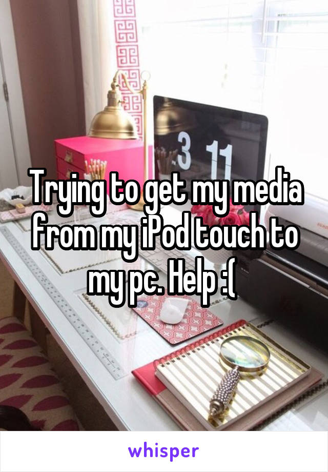 Trying to get my media from my iPod touch to my pc. Help :( 