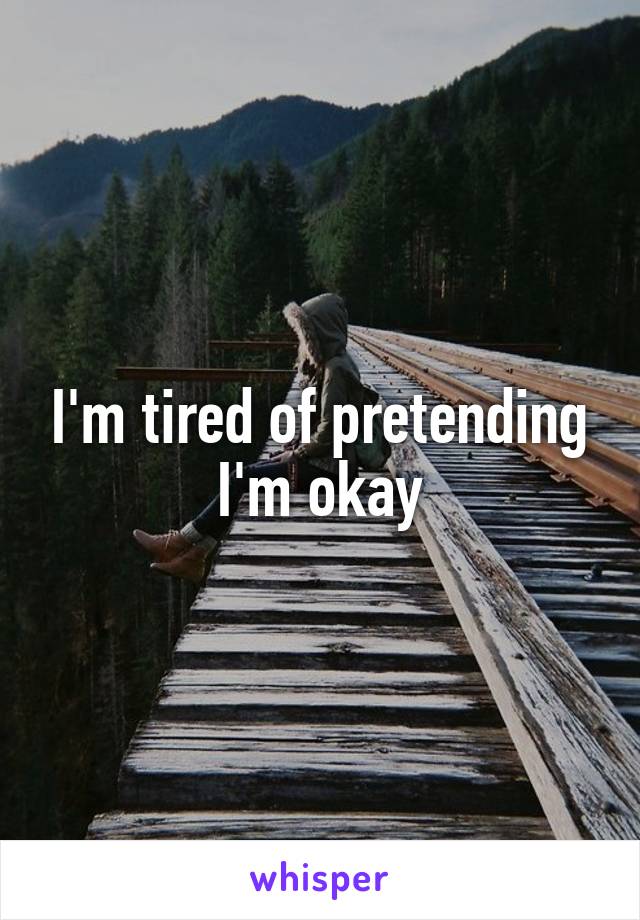 I'm tired of pretending I'm okay