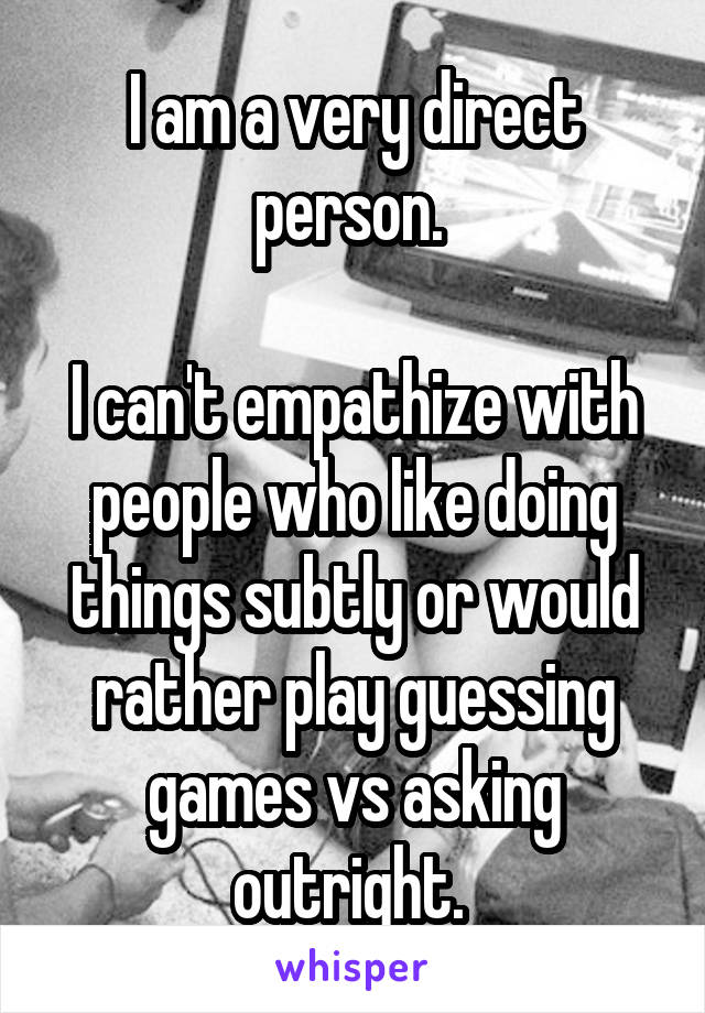 I am a very direct person. 

I can't empathize with people who like doing things subtly or would rather play guessing games vs asking outright. 