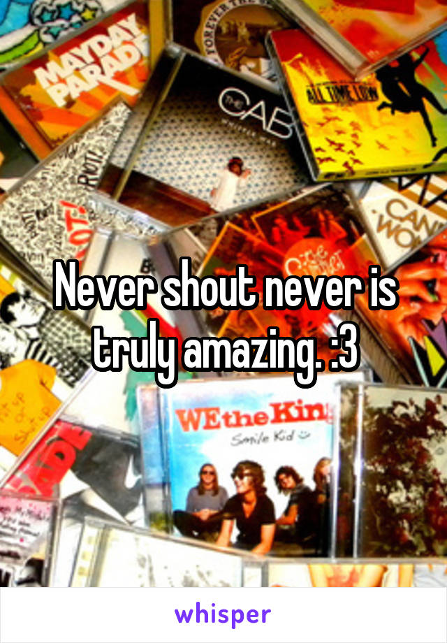 Never shout never is truly amazing. :3