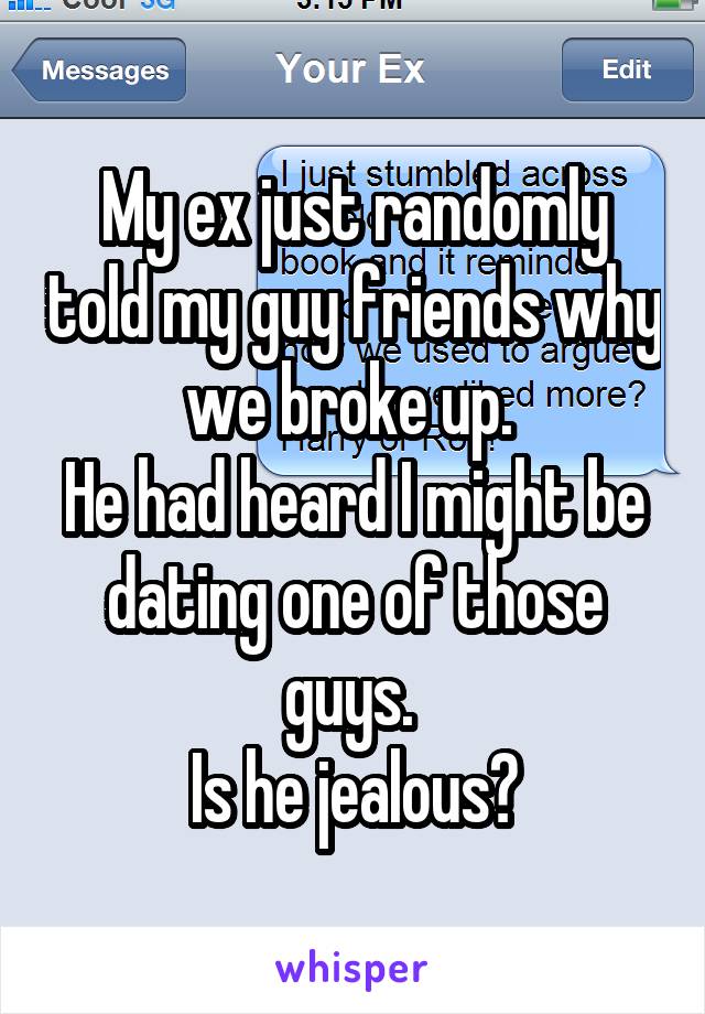 My ex just randomly told my guy friends why we broke up. 
He had heard I might be dating one of those guys. 
Is he jealous?