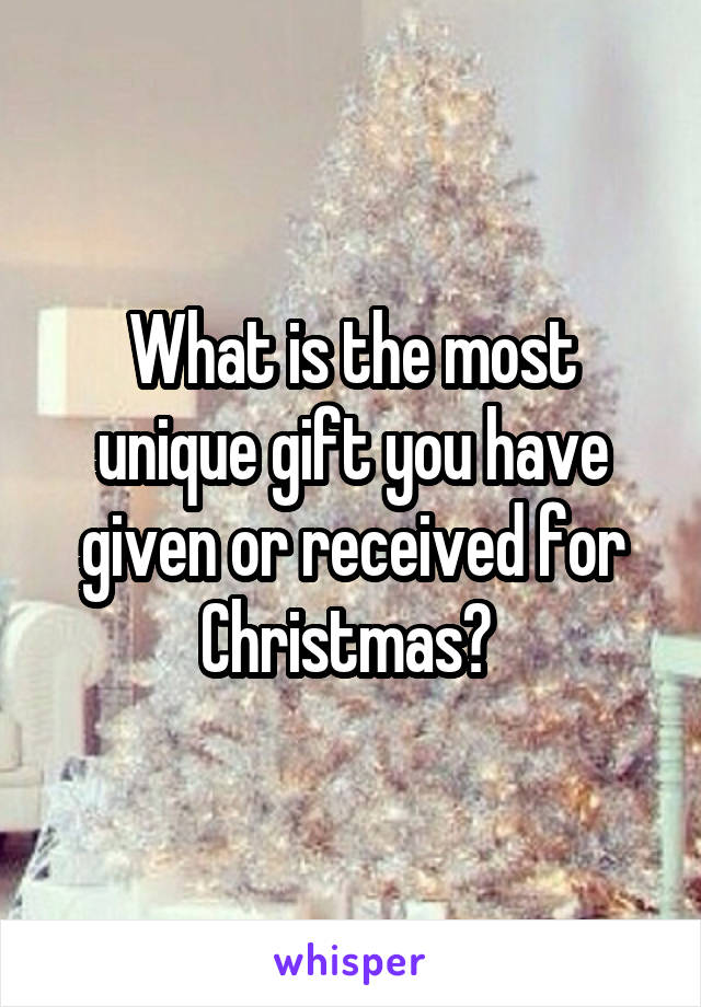 What is the most unique gift you have given or received for Christmas? 