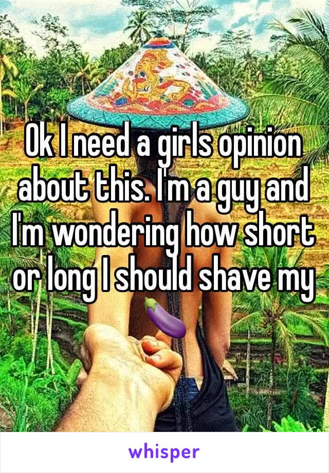 Ok I need a girls opinion about this. I'm a guy and I'm wondering how short or long I should shave my 🍆