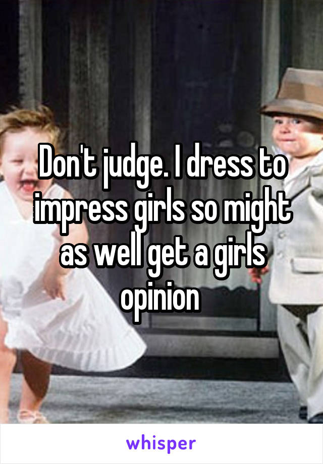 Don't judge. I dress to impress girls so might as well get a girls opinion 