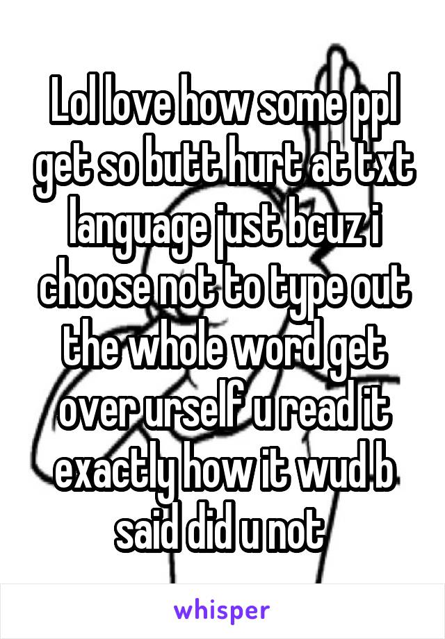 Lol love how some ppl get so butt hurt at txt language just bcuz i choose not to type out the whole word get over urself u read it exactly how it wud b said did u not 