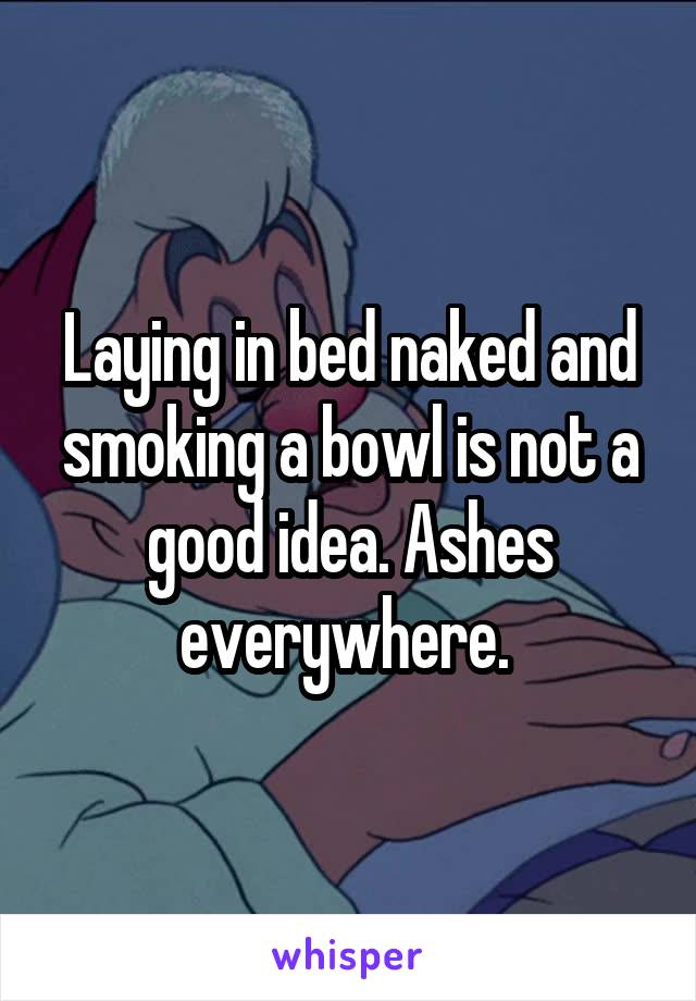 Laying in bed naked and smoking a bowl is not a good idea. Ashes everywhere. 