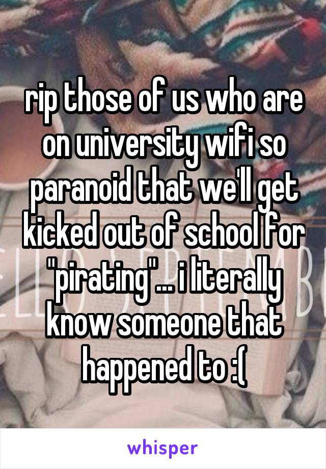 rip those of us who are on university wifi so paranoid that we'll get kicked out of school for "pirating"... i literally know someone that happened to :(