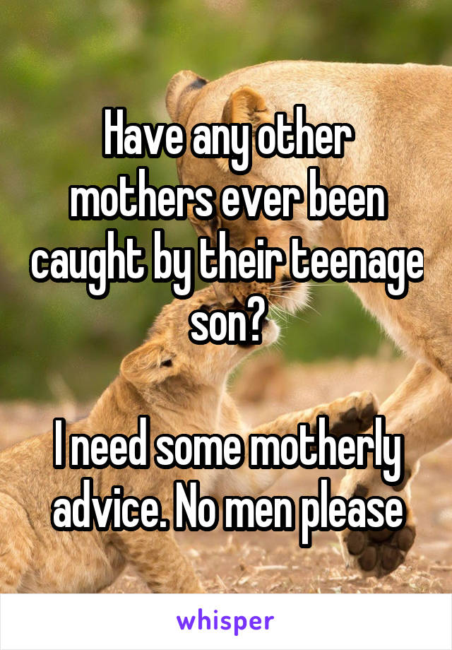 Have any other mothers ever been caught by their teenage son?

I need some motherly advice. No men please