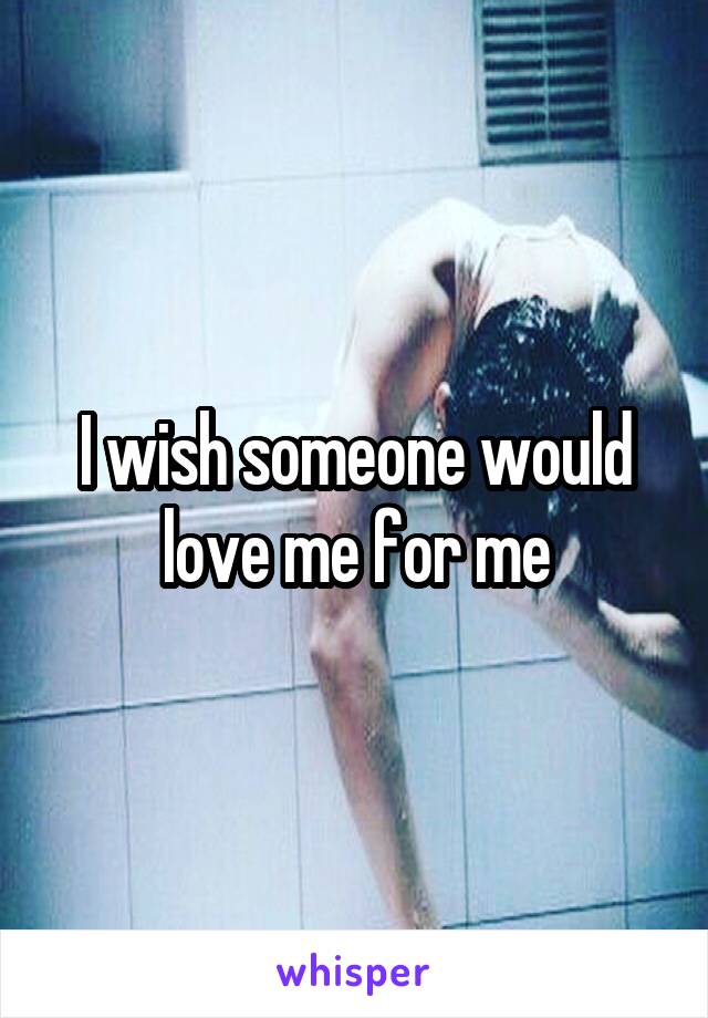 I wish someone would love me for me