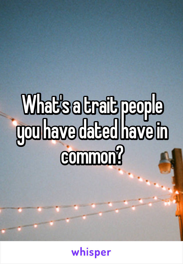 What's a trait people you have dated have in common?