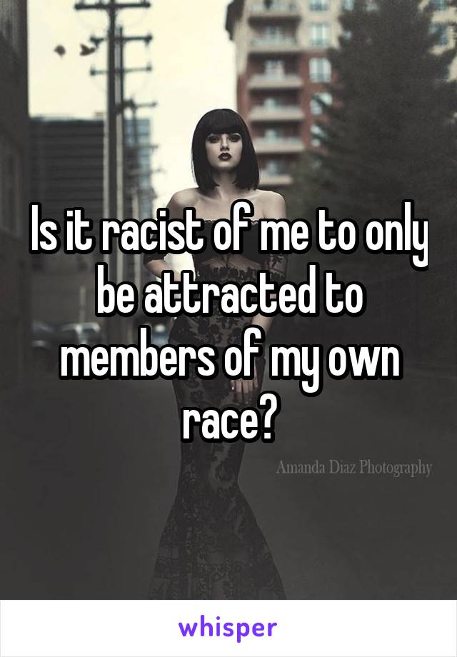 Is it racist of me to only be attracted to members of my own race?