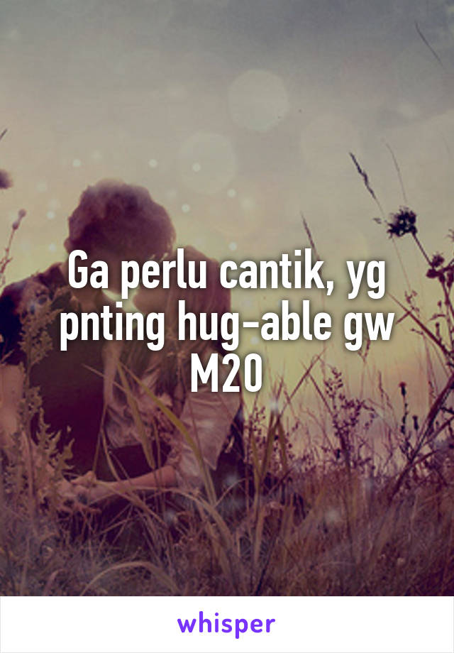 Ga perlu cantik, yg pnting hug-able gw M20