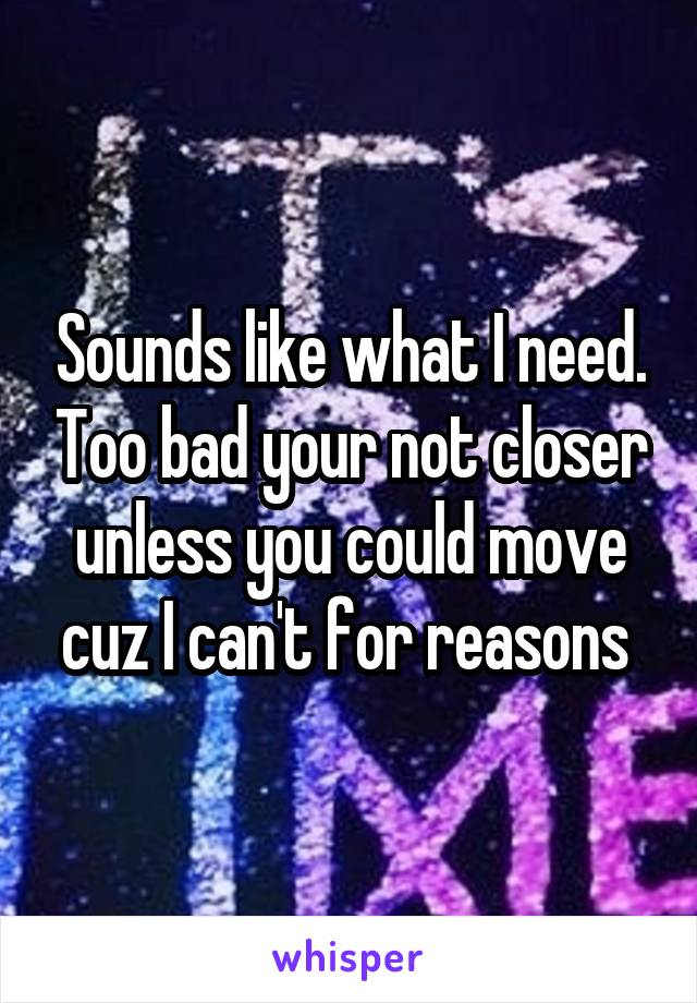 Sounds like what I need. Too bad your not closer unless you could move cuz I can't for reasons 