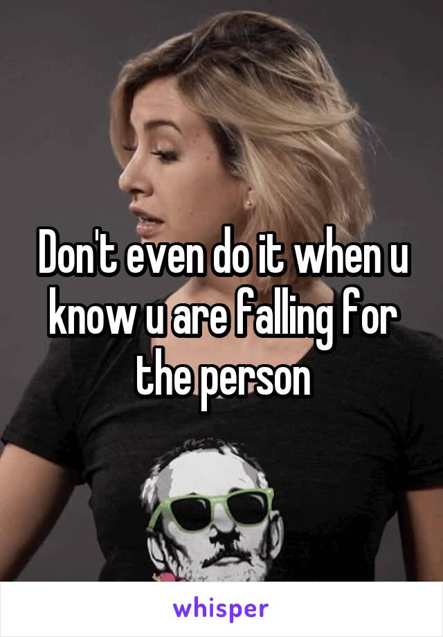 Don't even do it when u know u are falling for the person