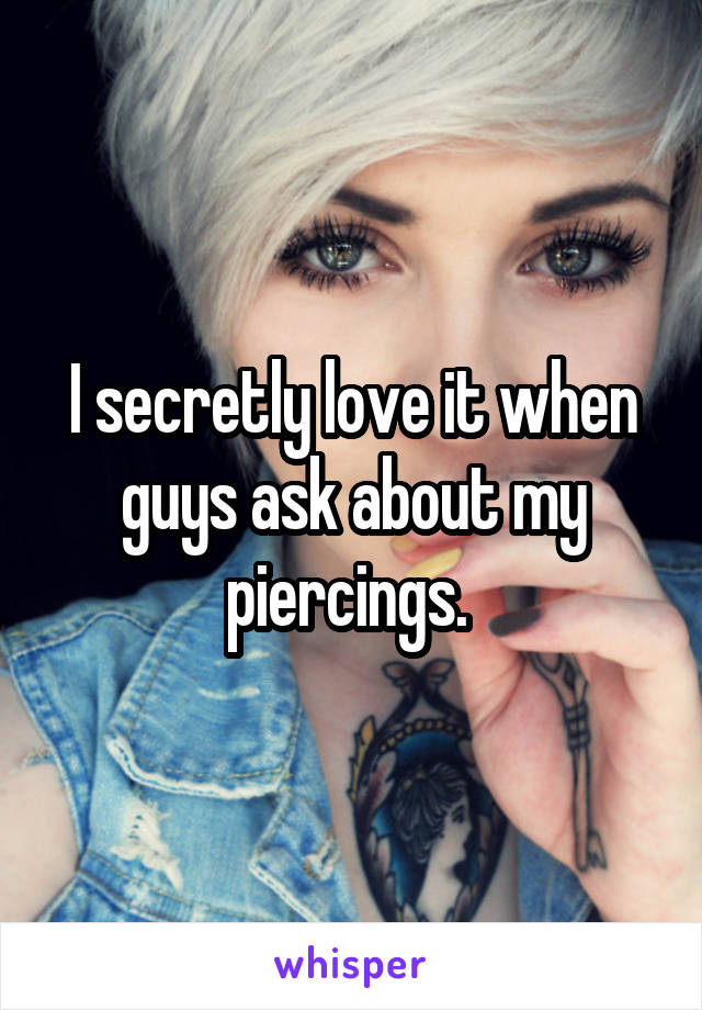 I secretly love it when guys ask about my piercings. 