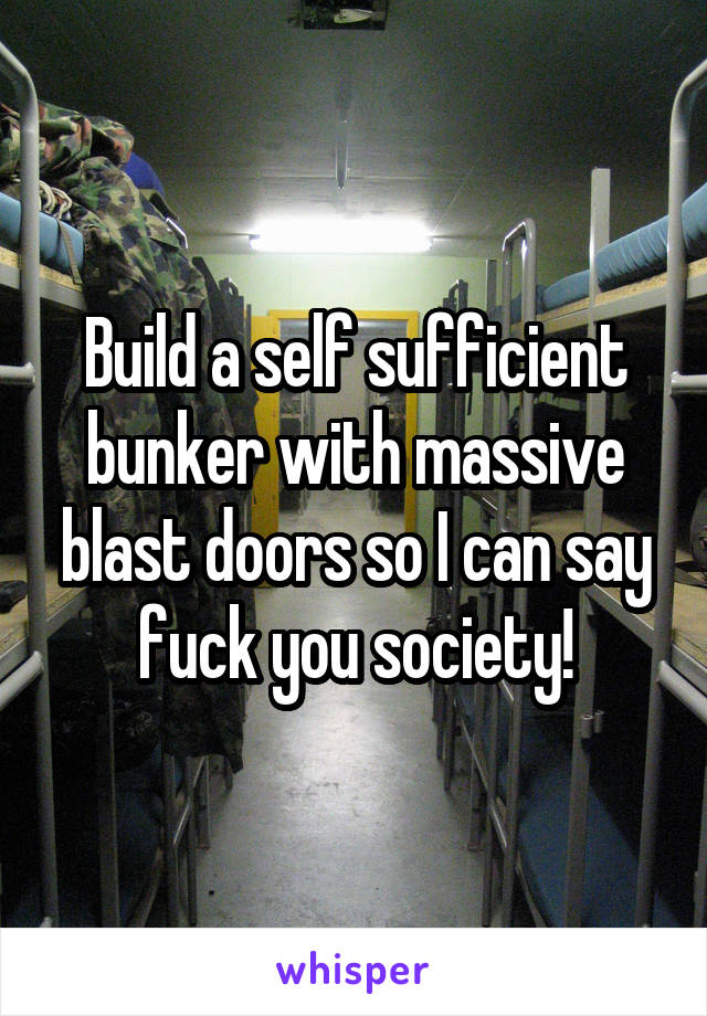 Build a self sufficient bunker with massive blast doors so I can say fuck you society!